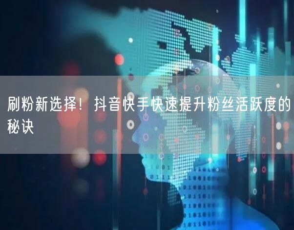 刷粉新选择！抖音快手快速提升粉丝活跃度的秘诀