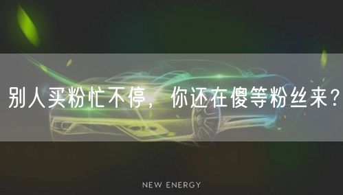 别人买粉忙不停，你还在傻等粉丝来？
