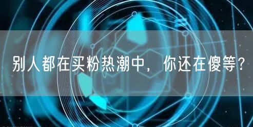 别人都在买粉热潮中，你还在傻等？