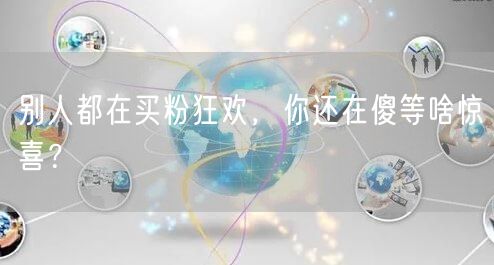 别人都在买粉狂欢，你还在傻等啥惊喜？