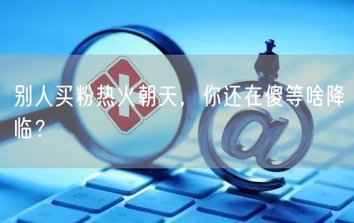 别人买粉热火朝天，你还在傻等啥降临？