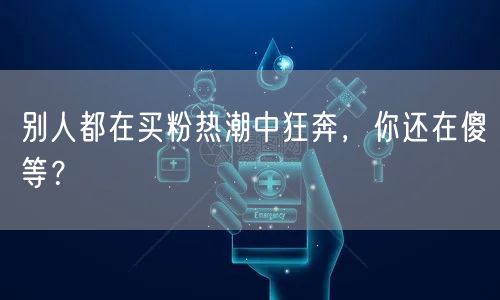 别人都在买粉热潮中狂奔，你还在傻等？