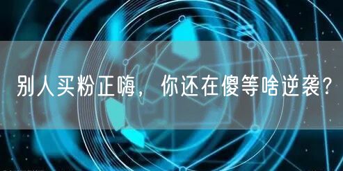 别人买粉正嗨，你还在傻等啥逆袭？
