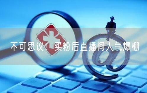 不可思议！买粉后直播间人气爆棚