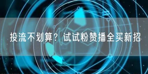 投流不划算？试试粉赞播全买新招