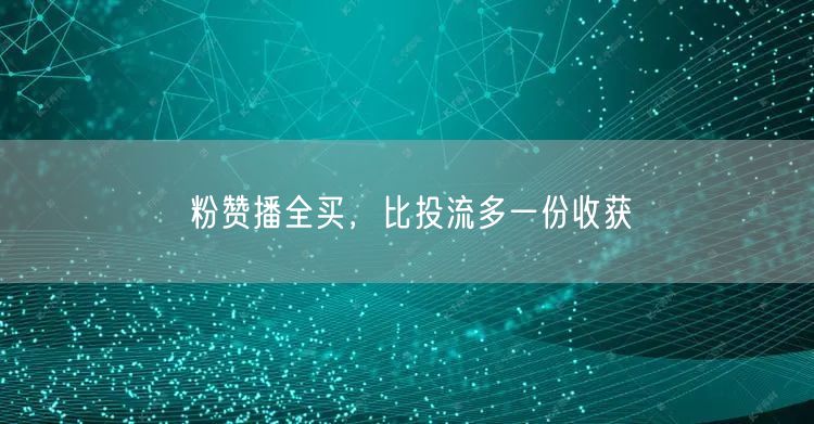 粉赞播全买，比投流多一份收获
