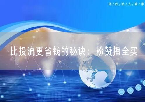 比投流更省钱的秘诀：粉赞播全买