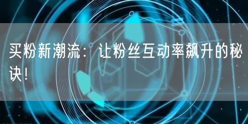 买粉新潮流：让粉丝互动率飙升的秘诀！
