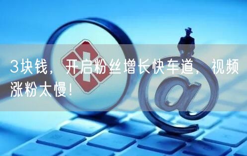 3块钱，开启粉丝增长快车道，视频涨粉太慢！