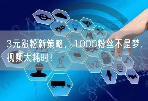 3元涨粉新策略，1000粉丝不是梦，视频太耗时！