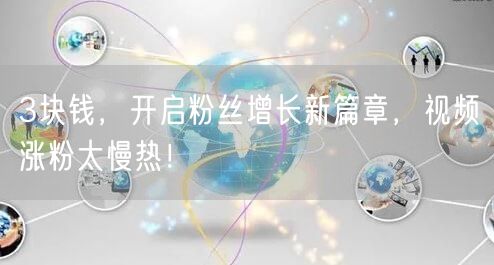 3块钱，开启粉丝增长新篇章，视频涨粉太慢热！