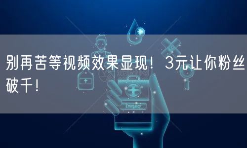 别再苦等视频效果显现！3元让你粉丝破千！