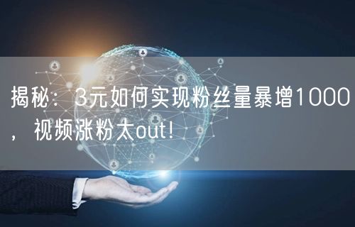 揭秘：3元如何实现粉丝量暴增1000，视频涨粉太out！
