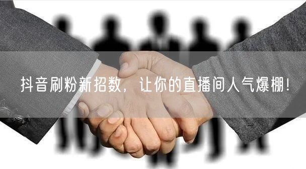 抖音刷粉新招数，让你的直播间人气爆棚！