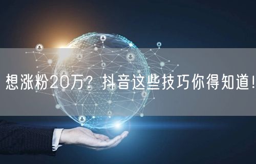 想涨粉20万？抖音这些技巧你得知道！
