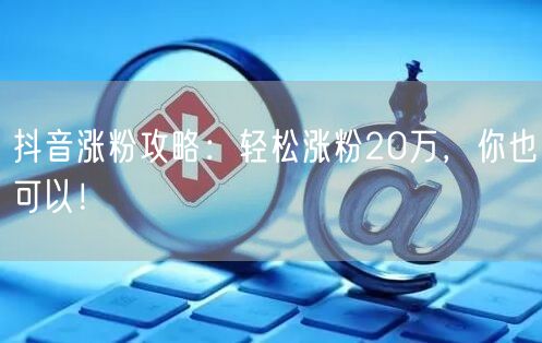 抖音涨粉攻略：轻松涨粉20万，你也可以！