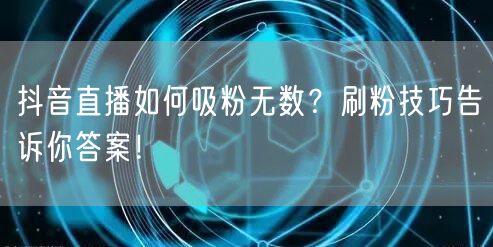 抖音直播如何吸粉无数？刷粉技巧告诉你答案！