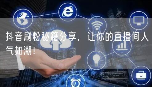 抖音刷粉秘籍分享，让你的直播间人气如潮！