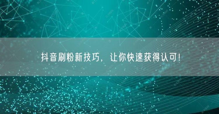 抖音刷粉新技巧，让你快速获得认可！