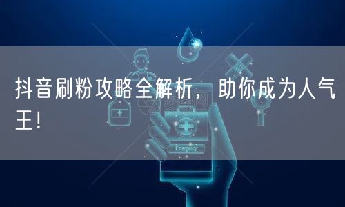 抖音刷粉攻略全解析，助你成为人气王！