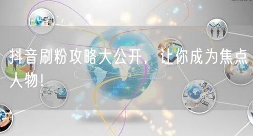 抖音刷粉攻略大公开，让你成为焦点人物！