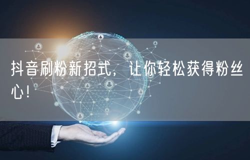 抖音刷粉新招式，让你轻松获得粉丝心！