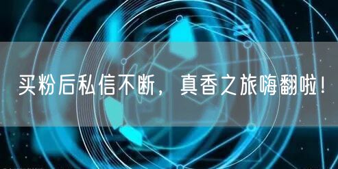 买粉后私信不断，真香之旅嗨翻啦！