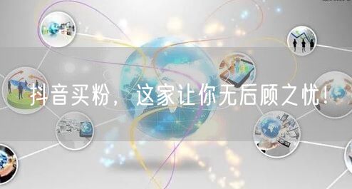 抖音买粉，这家让你无后顾之忧！