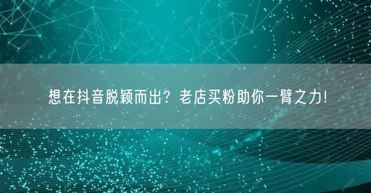想在抖音脱颖而出？老店买粉助你一臂之力！