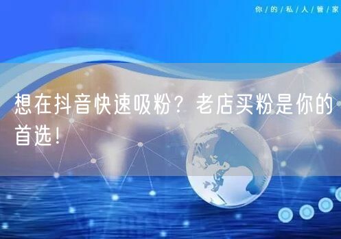 想在抖音快速吸粉？老店买粉是你的首选！