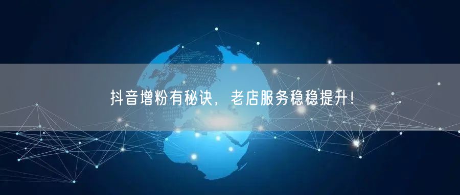 抖音增粉有秘诀，老店服务稳稳提升！