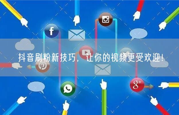抖音刷粉新技巧，让你的视频更受欢迎！