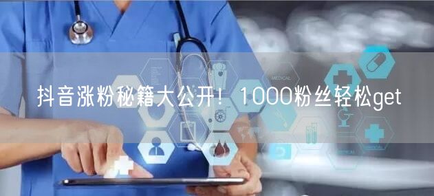 抖音涨粉秘籍大公开！1000粉丝轻松get