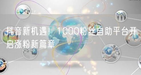 抖音新机遇！1000粉丝自助平台开启涨粉新篇章