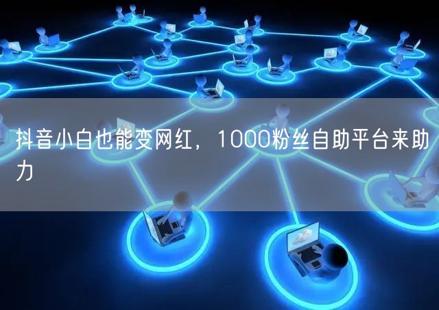 抖音小白也能变网红，1000粉丝自助平台来助力