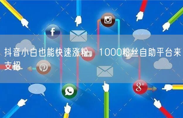 抖音小白也能快速涨粉，1000粉丝自助平台来支招