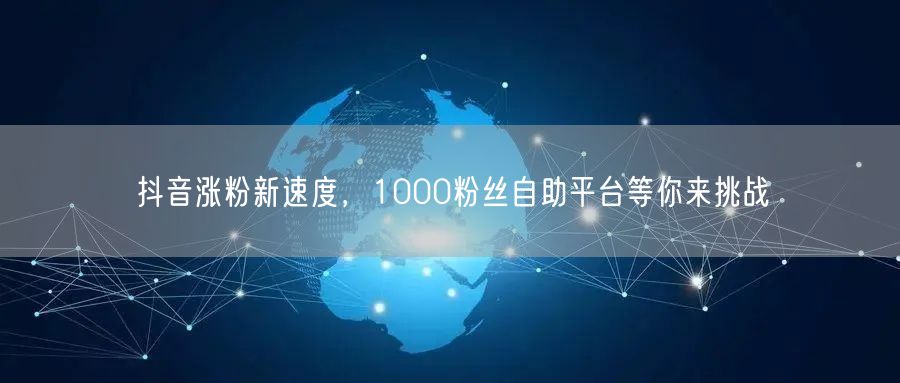 抖音涨粉新速度，1000粉丝自助平台等你来挑战