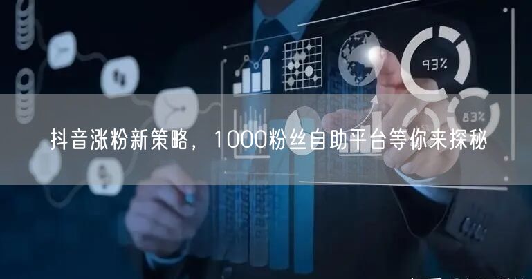 抖音涨粉新策略，1000粉丝自助平台等你来探秘