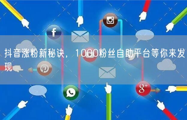 抖音涨粉新秘诀，1000粉丝自助平台等你来发现