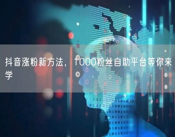 抖音涨粉新方法，1000粉丝自助平台等你来学