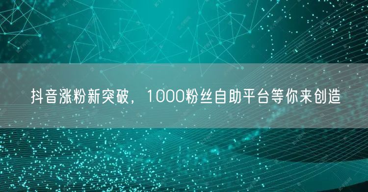 抖音涨粉新突破，1000粉丝自助平台等你来创造