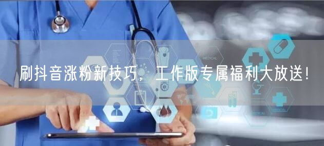 刷抖音涨粉新技巧，工作版专属福利大放送！