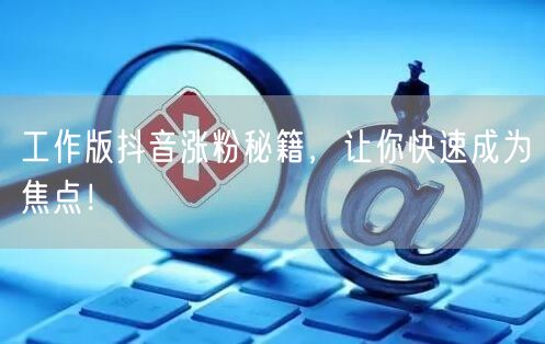 工作版抖音涨粉秘籍，让你快速成为焦点！