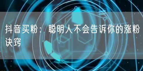 抖音买粉：聪明人不会告诉你的涨粉诀窍