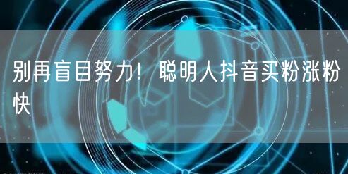 别再盲目努力！聪明人抖音买粉涨粉快