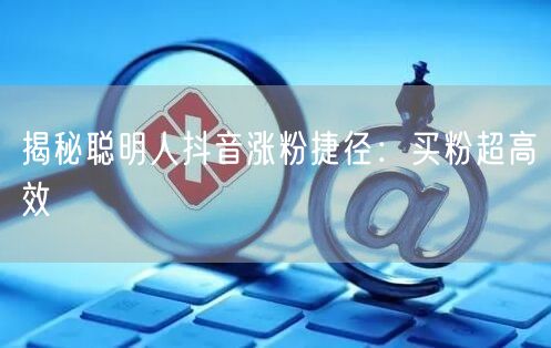 揭秘聪明人抖音涨粉捷径：买粉超高效