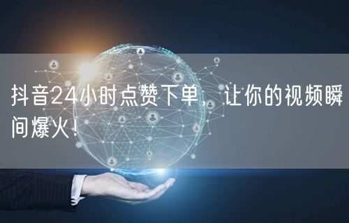 抖音24小时点赞下单，让你的视频瞬间爆火！