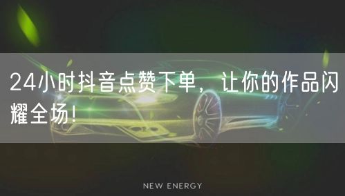 24小时抖音点赞下单，让你的作品闪耀全场！