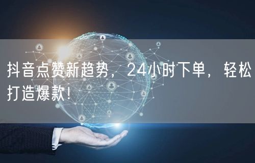 抖音点赞新趋势，24小时下单，轻松打造爆款！