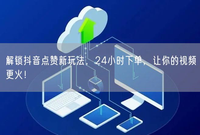 解锁抖音点赞新玩法，24小时下单，让你的视频更火！
